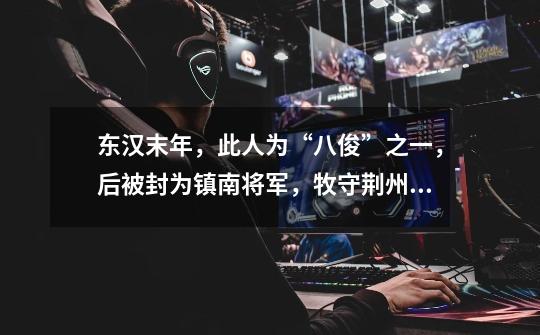 东汉末年,此人为“八俊”之一,后被封为镇南将军,牧守荆州,他在荆州期间,恩威并着,招诱有方,万里肃-第1张-游戏信息-龙启网