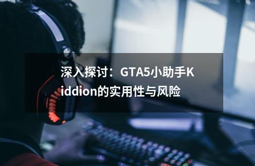 深入探讨:GTA5小助手Kiddion的实用性与风险-第1张-游戏信息-龙启网