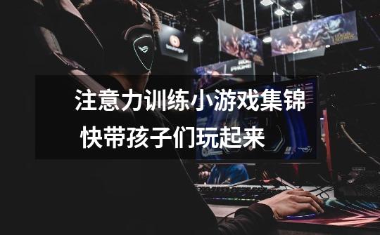 注意力训练小游戏集锦 快带孩子们玩起来-第1张-游戏信息-龙启网