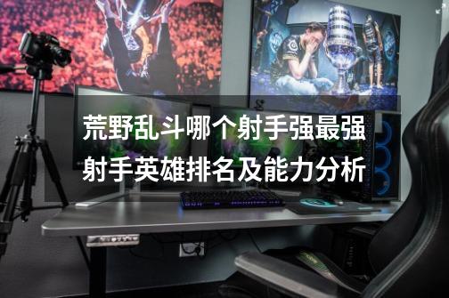 荒野乱斗哪个射手强最强射手英雄排名及能力分析-第1张-游戏信息-龙启网