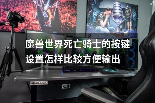魔兽世界死亡骑士的按键设置怎样比较方便输出-第1张-游戏信息-龙启网