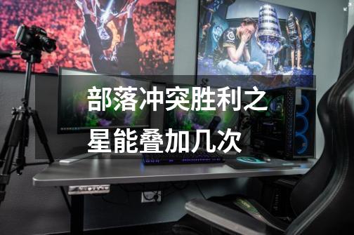 部落冲突胜利之星能叠加几次-第1张-游戏信息-龙启网
