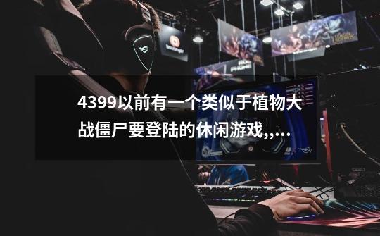 4399以前有一个类似于植物大战僵尸要登陆的休闲游戏,,,-第1张-游戏信息-龙启网