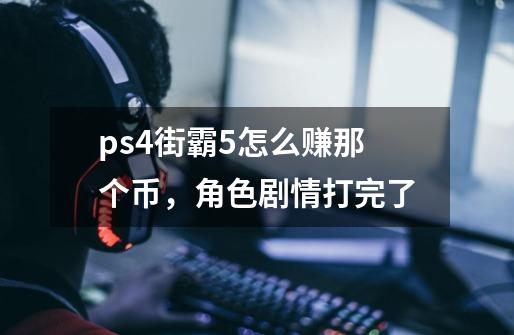 ps4街霸5怎么赚那个币,角色剧情打完了-第1张-游戏信息-龙启网