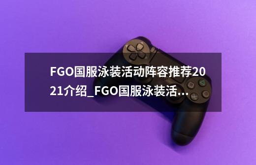 FGO国服泳装活动阵容推荐2021介绍_FGO国服泳装活动阵容推荐2021是什么-第1张-游戏信息-龙启网