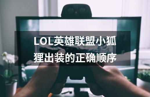 LOL英雄联盟小狐狸出装的正确顺序-第1张-游戏信息-龙启网