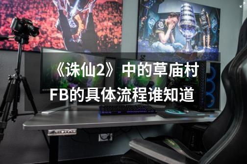 《诛仙2》中的草庙村FB的具体流程谁知道-第1张-游戏信息-龙启网