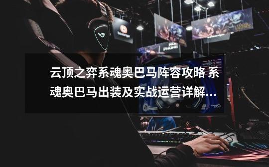 云顶之弈系魂奥巴马阵容攻略 系魂奥巴马出装及实战运营详解-新手攻略-安族网-第1张-游戏信息-龙启网