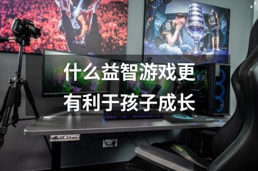 什么益智游戏更有利于孩子成长-第1张-游戏信息-龙启网