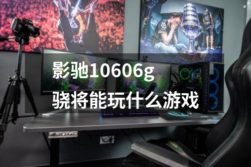 影驰10606g骁将能玩什么游戏-第1张-游戏信息-龙启网