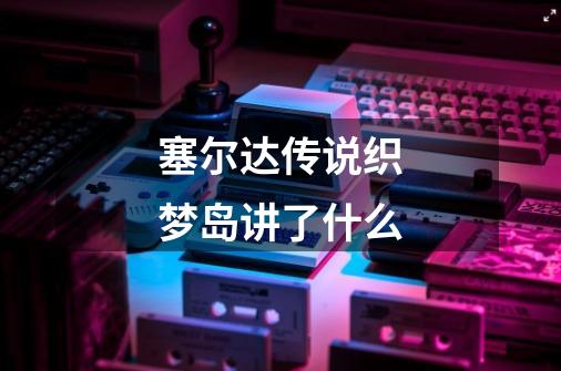 塞尔达传说织梦岛讲了什么-第1张-游戏信息-龙启网