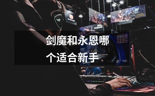 剑魔和永恩哪个适合新手-第1张-游戏信息-龙启网