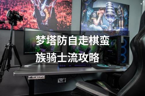 梦塔防自走棋蛮族骑士流攻略-第1张-游戏信息-龙启网