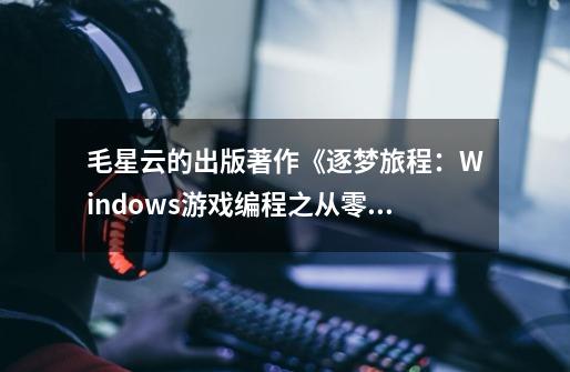 毛星云的出版著作《逐梦旅程:Windows游戏编程之从零开始》-第1张-游戏信息-龙启网