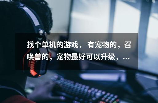 找个单机的游戏， 有宠物的，召唤兽的，宠物最好可以升级，生小bb之类的-第1张-游戏信息-龙启网