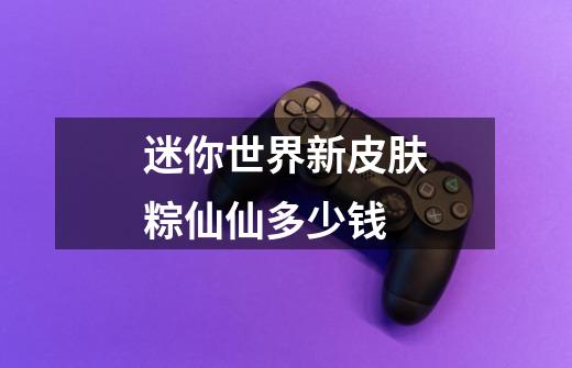 迷你世界新皮肤粽仙仙多少钱-第1张-游戏信息-龙启网