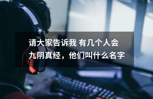 请大家告诉我 有几个人会九阴真经,他们叫什么名字-第1张-游戏信息-龙启网