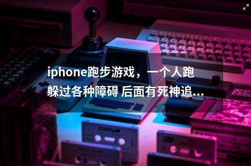iphone跑步游戏，一个人跑躲过各种障碍 后面有死神追，要得金币买东西，这是什么游戏-第1张-游戏信息-龙启网