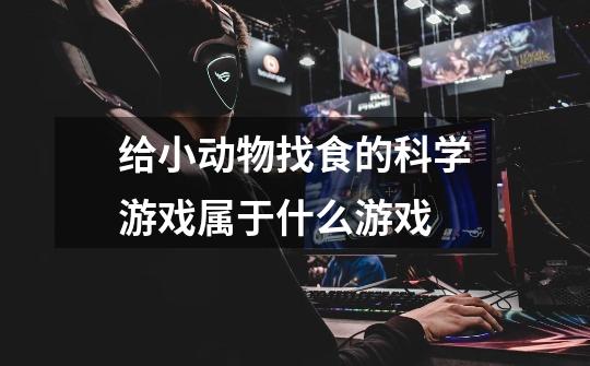 给小动物找食的科学游戏属于什么游戏-第1张-游戏信息-龙启网
