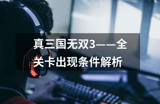 真三国无双3——全关卡出现条件解析-第1张-游戏信息-龙启网