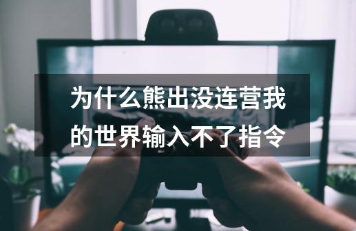 为什么熊出没连营我的世界输入不了指令-第1张-游戏信息-龙启网