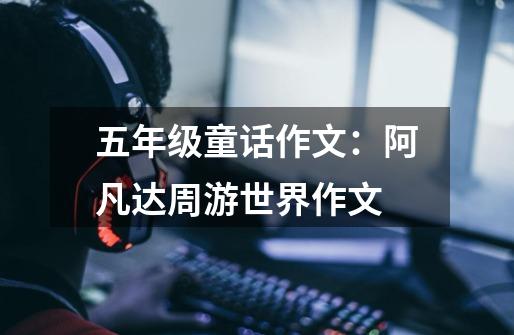 五年级童话作文:阿凡达周游世界作文-第1张-游戏信息-龙启网