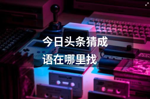 今日头条猜成语在哪里找-第1张-游戏信息-龙启网