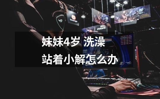 妹妹4岁 洗澡站着小解怎么办-第1张-游戏信息-龙启网