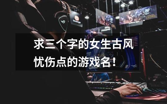 求三个字的女生古风忧伤点的游戏名！-第1张-游戏信息-龙启网