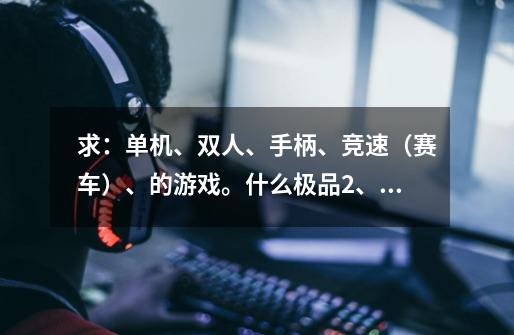 求：单机、双人、手柄、竞速（赛车）、的游戏。什么极品2、LZ之类的听不懂！写全名-第1张-游戏信息-龙启网