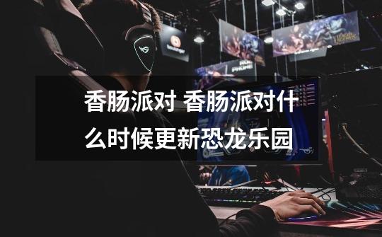 香肠派对 香肠派对什么时候更新恐龙乐园-第1张-游戏信息-龙启网