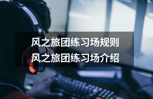风之旅团练习场规则 风之旅团练习场介绍-第1张-游戏信息-龙启网