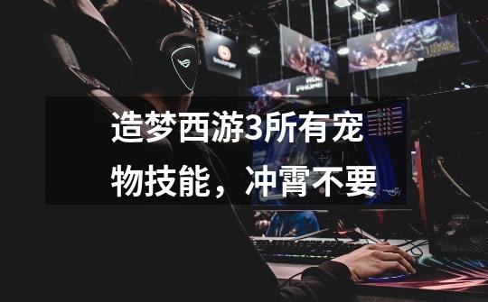 造梦西游3所有宠物技能,冲霄不要-第1张-游戏信息-龙启网