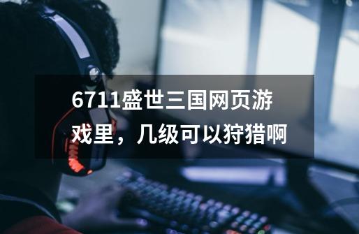 6711盛世三国网页游戏里，几级可以狩猎啊-第1张-游戏信息-龙启网