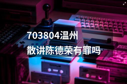703804温州散讲陈德荣有罪吗-第1张-游戏信息-龙启网