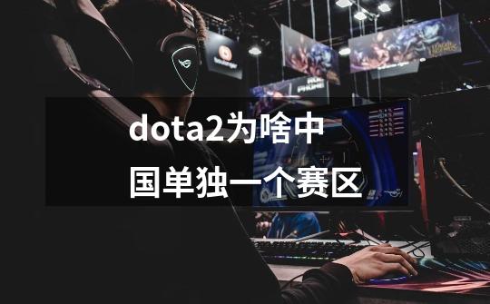 dota2为啥中国单独一个赛区-第1张-游戏信息-龙启网