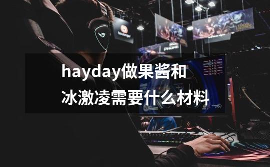 hayday做果酱和冰激凌需要什么材料-第1张-游戏信息-龙启网
