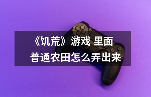 《饥荒》游戏 里面普通农田怎么弄出来-第1张-游戏信息-龙启网