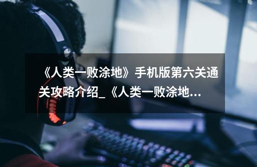 《人类一败涂地》手机版第六关通关攻略介绍_《人类一败涂地》手机版第六关通关攻略是什么-第1张-游戏信息-龙启网