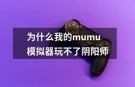 为什么我的mumu模拟器玩不了阴阳师-第1张-游戏信息-龙启网