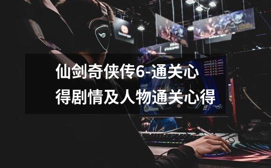 仙剑奇侠传6-通关心得剧情及人物通关心得-第1张-游戏信息-龙启网