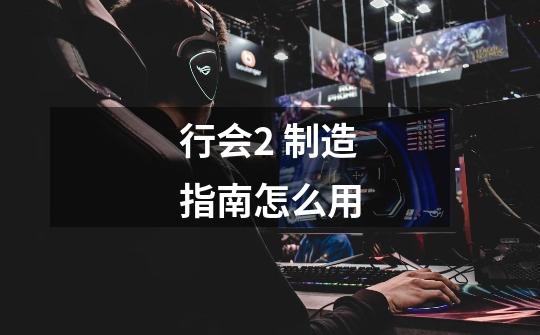 行会2 制造指南怎么用-第1张-游戏信息-龙启网