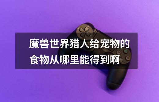 魔兽世界猎人给宠物的食物从哪里能得到啊-第1张-游戏信息-龙启网