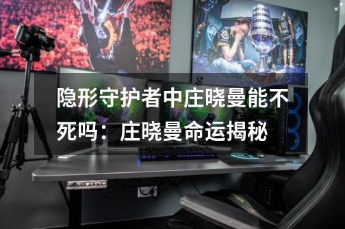 隐形守护者中庄晓曼能不死吗:庄晓曼命运揭秘-第1张-游戏信息-龙启网