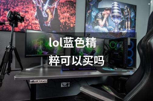 lol蓝色精粹可以买吗-第1张-游戏信息-龙启网