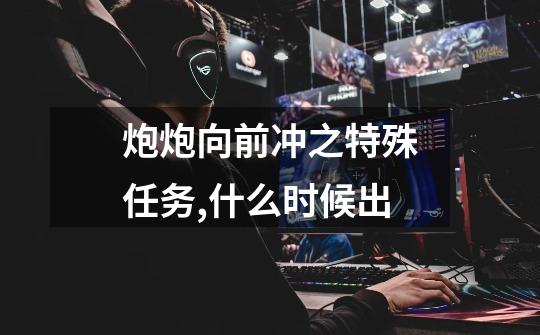 炮炮向前冲之特殊任务,什么时候出-第1张-游戏信息-龙启网