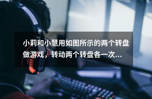 小莉和小慧用如图所示的两个转盘做游戏，转动两个转盘各一次，若两次数字和为奇数，则小莉胜；若两次数字-第1张-游戏信息-龙启网