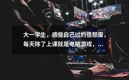 大一学生，感觉自己过的很颓废，每天除了上课就是电脑游戏，玩手机，感觉什么都不感兴趣！感觉人生很迷茫-第1张-游戏信息-龙启网