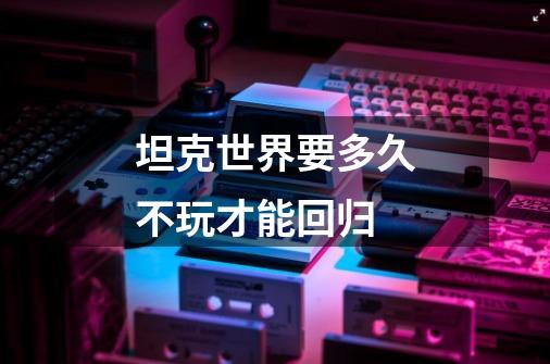 坦克世界要多久不玩才能回归-第1张-游戏信息-龙启网
