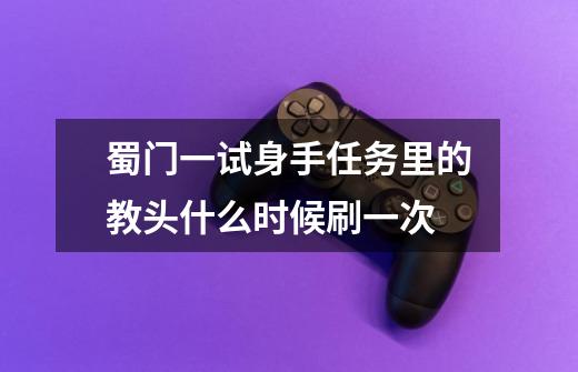 蜀门一试身手任务里的教头什么时候刷一次-第1张-游戏信息-龙启网